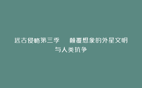 远古侵略第三季 | 颠覆想象的外星文明与人类抗争