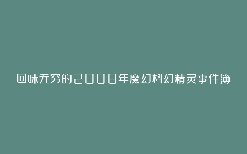 回味无穷的2008年魔幻科幻精灵事件簿