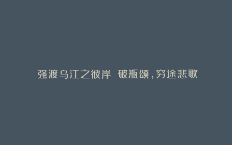 《强渡乌江之彼岸》：破瓶颂，穷途悲歌