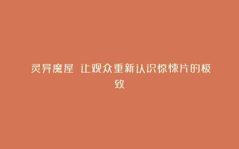 《灵异魔屋》:让观众重新认识惊悚片的极致