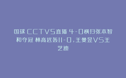 国球|CCTV5直播：4-0横扫张本智和夺冠？林高远轰11-0，王曼昱VS王艺迪