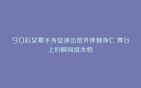 90后女歌手寿宴演出意外摔倒身亡:舞台上的瞬间成永恒