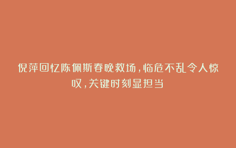 倪萍回忆陈佩斯春晚救场，临危不乱令人惊叹，关键时刻显担当！