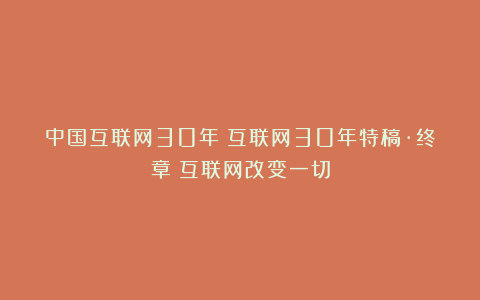 中国互联网30年丨互联网30年特稿·终章:互联网改变一切