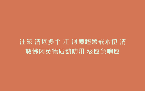 注意！清远多个（江）河道超警戒水位！清城佛冈英德启动防汛Ⅳ级应急响应！