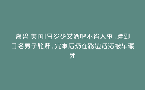 禽兽！美国19岁少女酒吧不省人事，遭到3名男子轮奸，完事后扔在路边活活被车碾死！