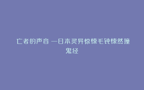 《亡者的声音》—日本灵异惊悚毛骨悚然撞鬼经