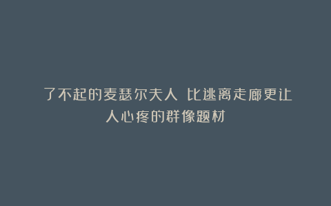 《了不起的麦瑟尔夫人》：比逃离走廊更让人心疼的群像题材