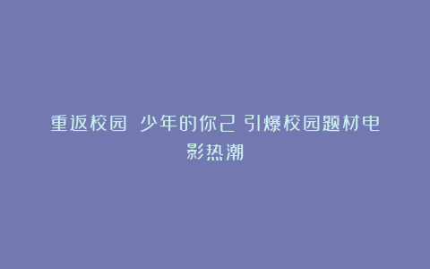 重返校园：《少年的你2》引爆校园题材电影热潮