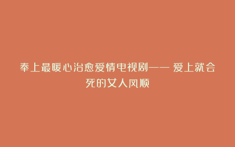 奉上最暖心治愈爱情电视剧——《爱上就会死的女人凤顺》