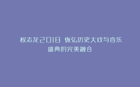 《权志龙2018》：恢弘历史大戏与音乐盛典的完美融合