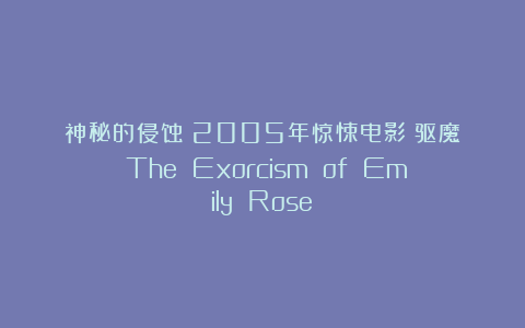 神秘的侵蚀:2005年惊悚电影《驱魔》(The Exorcism of Emily Rose)