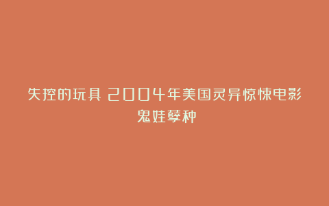 失控的玩具：2004年美国灵异惊悚电影《鬼娃孽种》