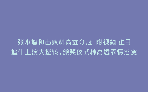 张本智和击败林高远夺冠！（附视频）让3追4上演大逆转，颁奖仪式林高远表情落寞