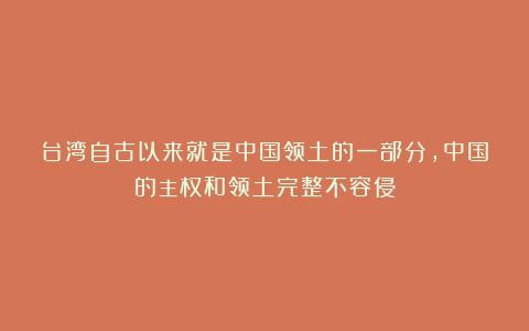 台湾自古以来就是中国领土的一部分，中国的主权和领土完整不容侵