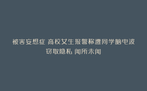 被害妄想症？高校女生报警称遭同学脑电波窃取隐私：闻所未闻！