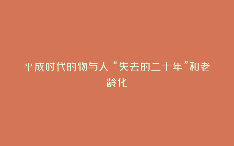 平成时代的物与人:“失去的二十年”和老龄化