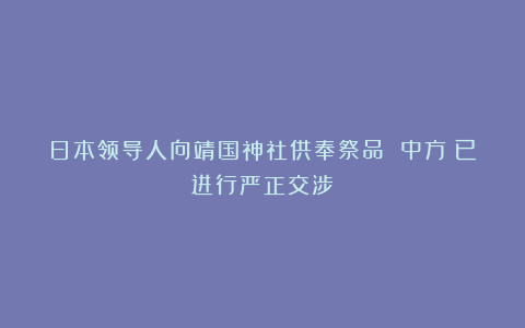 日本领导人向靖国神社供奉祭品 中方:已进行严正交涉