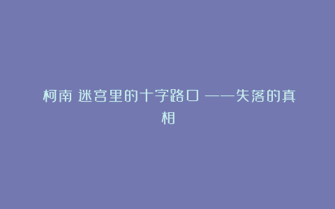 《柯南：迷宫里的十字路口》——失落的真相