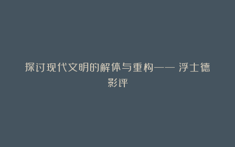 探讨现代文明的解体与重构——《浮士德》影评