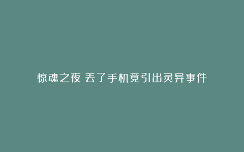 惊魂之夜：丢了手机竟引出灵异事件