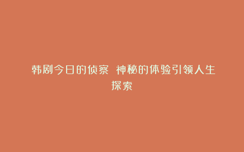 《韩剧今日的侦察》:神秘的体验引领人生探索