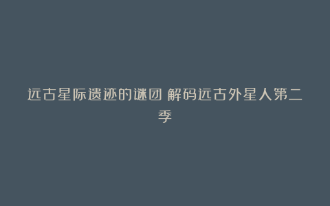远古星际遗迹的谜团:解码远古外星人第二季