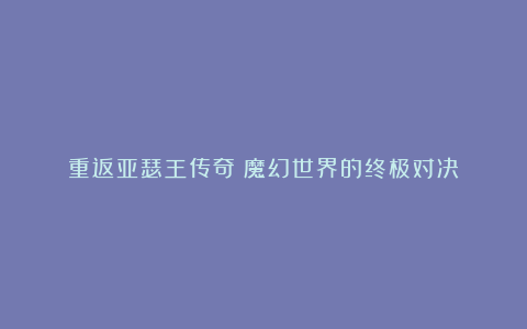 重返亚瑟王传奇：魔幻世界的终极对决