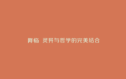 《降临》：灵异与哲学的完美结合