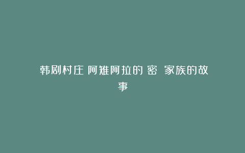 《韩剧村庄:阿雉阿拉的祕密》:家族的故事