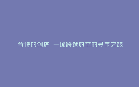 《奇特的剑塔》:一场跨越时空的寻宝之旅