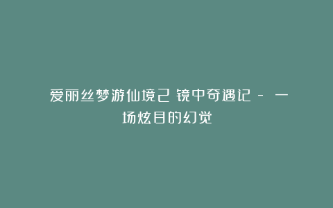 《爱丽丝梦游仙境2:镜中奇遇记》- 一场炫目的幻觉