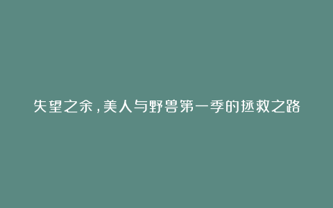 失望之余，美人与野兽第一季的拯救之路