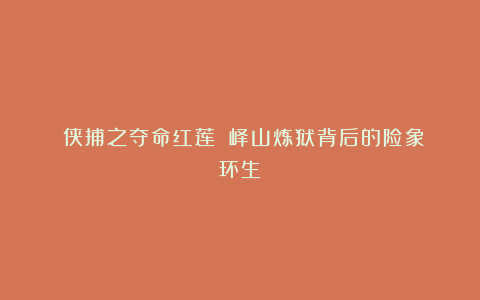 《侠捕之夺命红莲》：峄山炼狱背后的险象环生