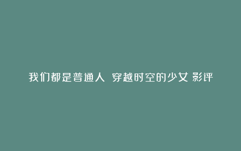 我们都是普通人：《穿越时空的少女》影评