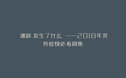 《谜踪：发生了什么？》——2018年灵异惊悚必看剧集