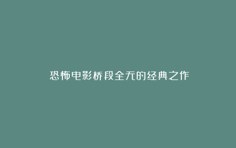 《恐怖电影桥段全无的经典之作》