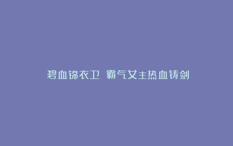 《碧血锦衣卫》:霸气女主热血铸剑