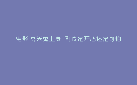 电影《高兴鬼上身》：到底是开心还是可怕？