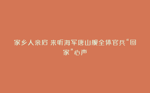 家乡人亲启！来听海军唐山舰全体官兵“回家”心声