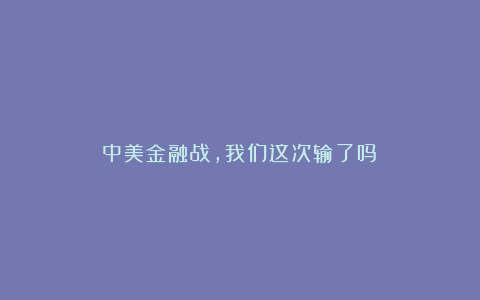 中美金融战，我们这次输了吗？