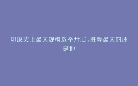 印度史上最大规模选举开启，胜算最大的还是他