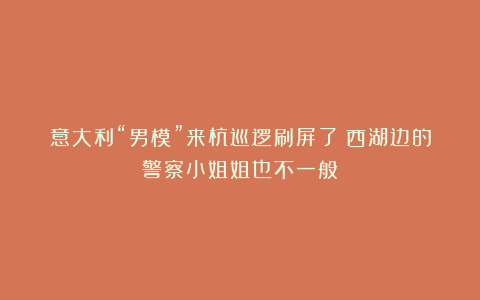意大利“男模”来杭巡逻刷屏了!西湖边的警察小姐姐也不一般