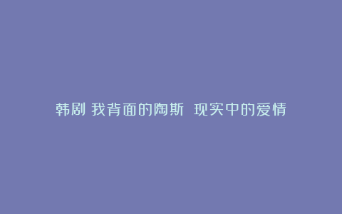 韩剧《我背面的陶斯》：现实中的爱情