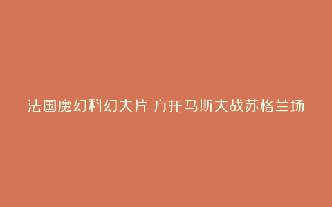 法国魔幻科幻大片：方托马斯大战苏格兰场