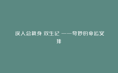 《误入总裁身：双生记》——奇妙的命运安排