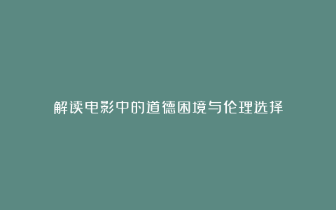 解读电影中的道德困境与伦理选择