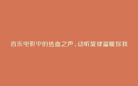 音乐电影中的热血之声,动听旋律温暖你我