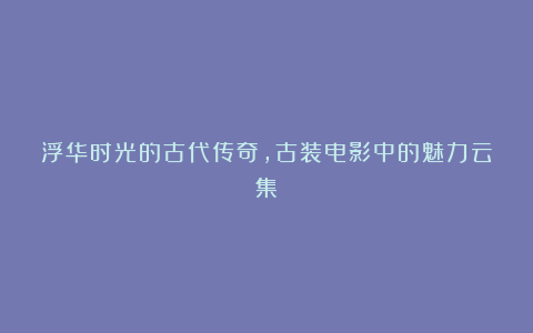 浮华时光的古代传奇，古装电影中的魅力云集