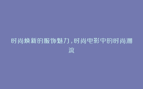 时尚焕新的服饰魅力,时尚电影中的时尚潮流